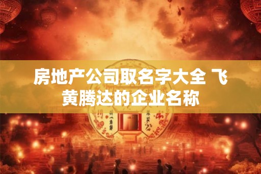 房地产公司取名字大全 飞黄腾达的企业名称