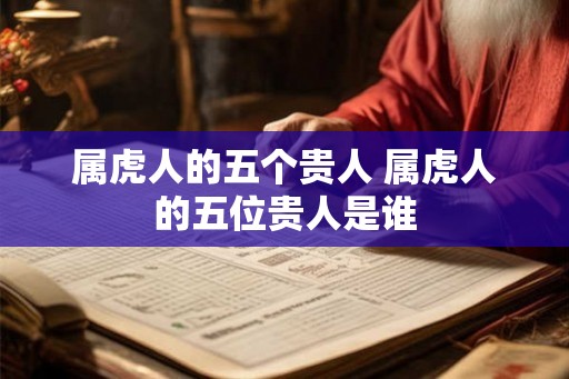 属虎人的五个贵人 属虎人的五位贵人是谁