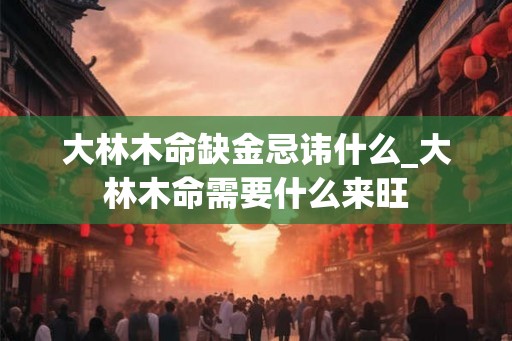 大林木命缺金忌讳什么_大林木命需要什么来旺
