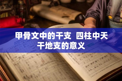 甲骨文中的干支  四柱中天干地支的意义