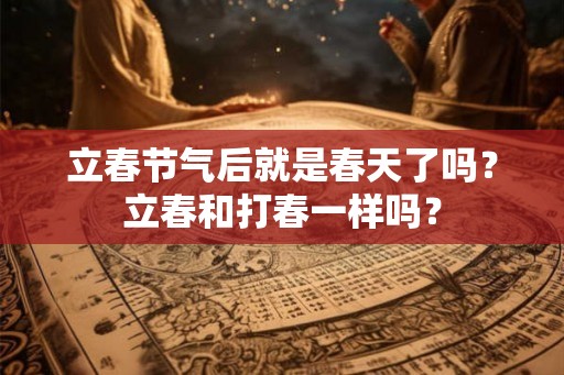 立春节气后就是春天了吗？立春和打春一样吗？
