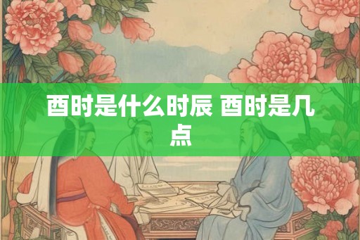 酉时是什么时辰 酉时是几点