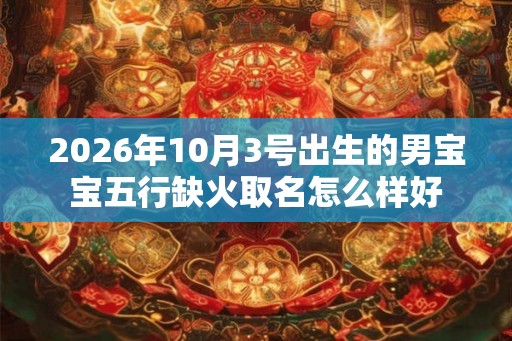 2026年10月3号出生的男宝宝五行缺火取名怎么样好
