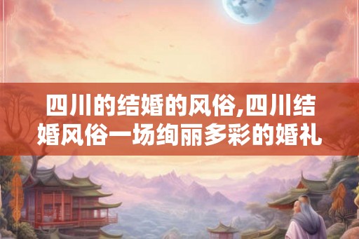 四川的结婚的风俗,四川结婚风俗一场绚丽多彩的婚礼之旅