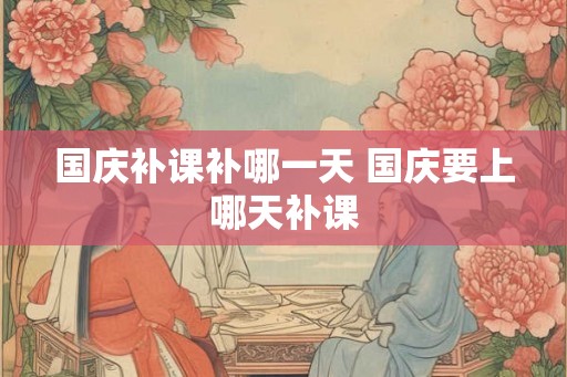 国庆补课补哪一天 国庆要上哪天补课