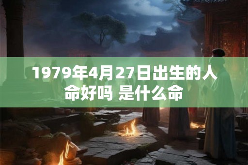 1979年4月27日出生的人命好吗 是什么命