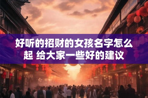 好听的招财的女孩名字怎么起 给大家一些好的建议
