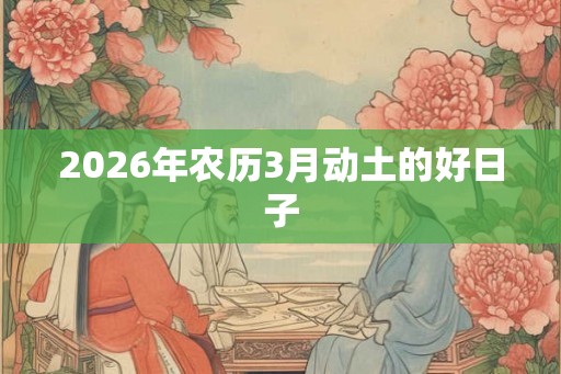 2026年农历3月动土的好日子 2026年农历3月动土的好日子