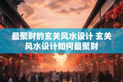 最聚财的玄关风水设计 玄关风水设计如何最聚财