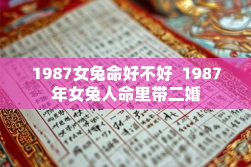 1987女兔命好不好 1987年女兔人命里带二婚 1987女兔命好不好 1987年女兔人命里带二婚