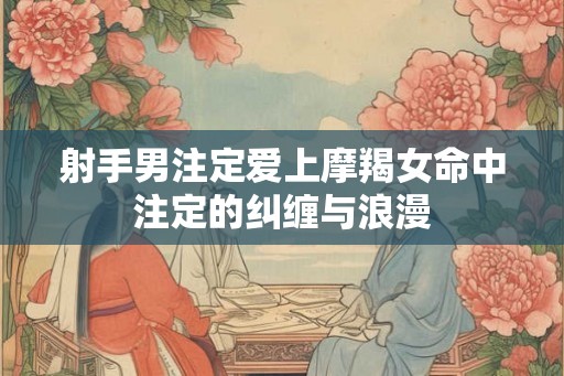 射手男注定爱上摩羯女命中注定的纠缠与浪漫 射手男注定爱上摩羯女命中注定的纠缠与浪漫
