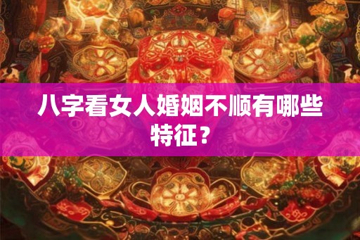 八字看女人婚姻不顺有哪些特征？