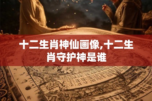 十二生肖神仙画像,十二生肖守护神是谁