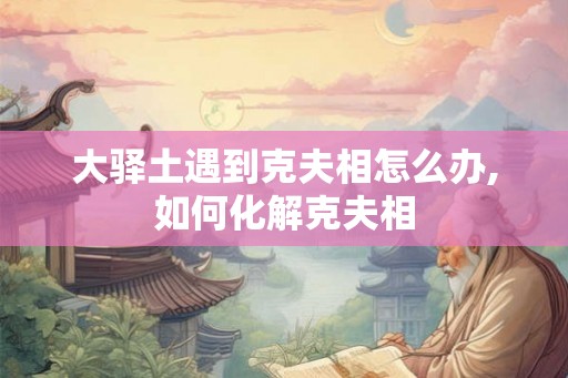 大驿土遇到克夫相怎么办,如何化解克夫相