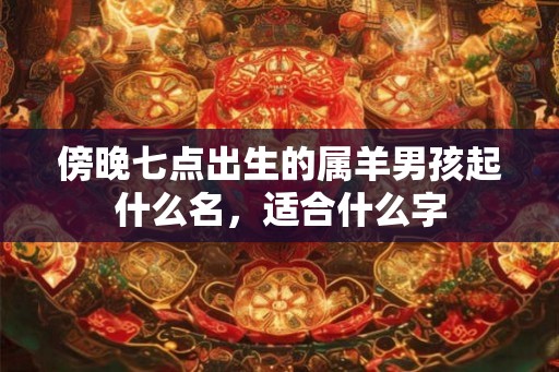 傍晚七点出生的属羊男孩起什么名，适合什么字