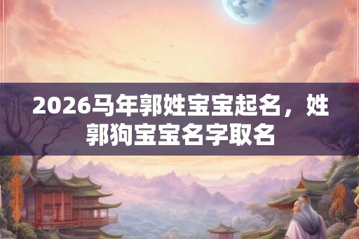 2026马年郭姓宝宝起名,姓郭狗宝宝名字取名 2026马年郭姓宝宝起名,姓郭狗宝宝名字取名
