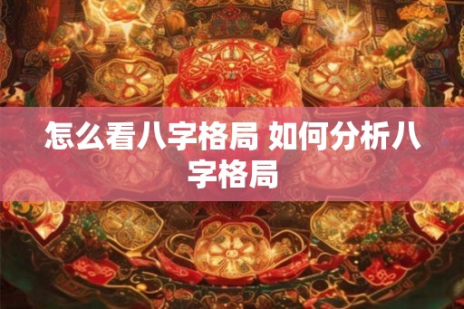 怎么看八字格局 如何分析八字格局 怎么看八字格局 如何分析八字格局