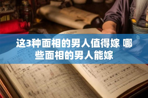 这3种面相的男人值得嫁 哪些面相的男人能嫁 这3种面相的男人值得嫁 哪些面相的男人能嫁