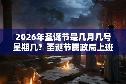 2026年圣诞节是几月几号星期几?圣诞节民政局上班吗,可以领结婚证吗? 2026年圣诞节是几月几号星期几?圣诞节民政局上班吗,可以领结婚证吗?