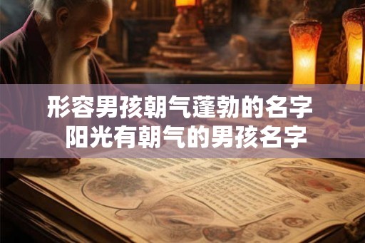 形容男孩朝气蓬勃的名字 阳光有朝气的男孩名字 形容男孩朝气蓬勃的名字 阳光有朝气的男孩名字