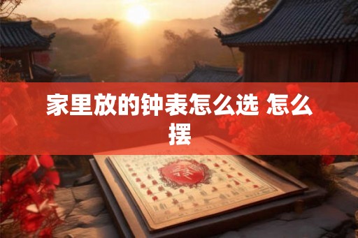 家里放的钟表怎么选 怎么摆