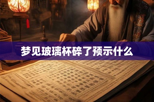 梦见玻璃杯碎了预示什么