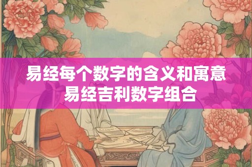 易经每个数字的含义和寓意  易经吉利数字组合