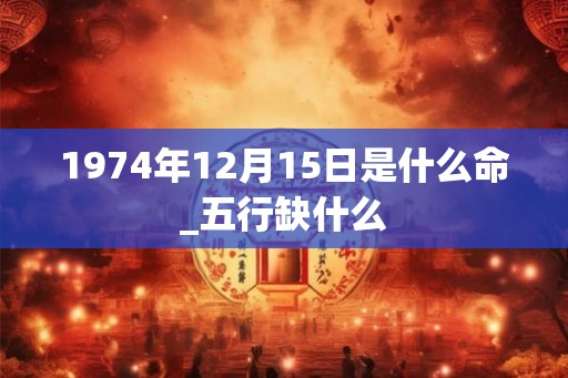 1974年12月15日是什么命_五行缺什么