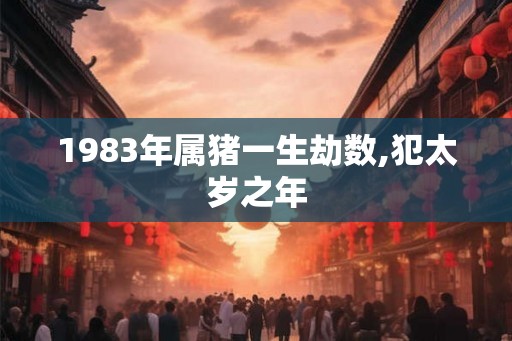 1983年属猪一生劫数,犯太岁之年