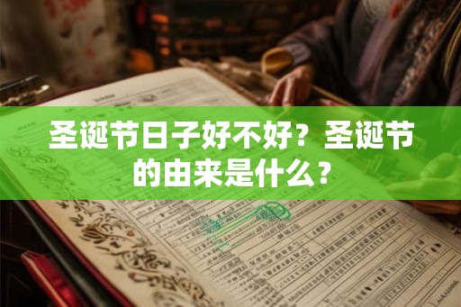 圣诞节日子好不好?圣诞节的由来是什么? 圣诞节日子好不好?圣诞节的由来是什么?