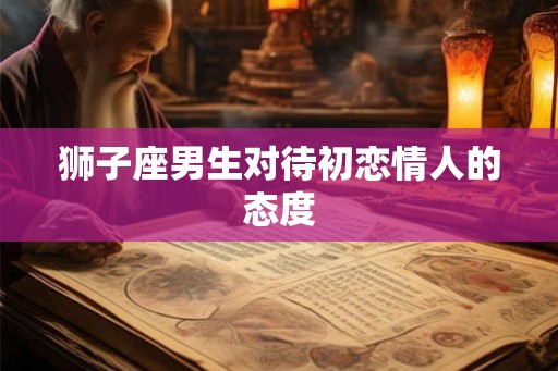 狮子座男生对待初恋情人的态度