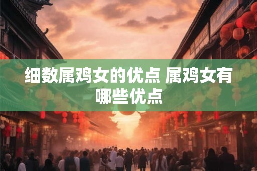 细数属鸡女的优点 属鸡女有哪些优点 细数属鸡女的优点 属鸡女有哪些优点