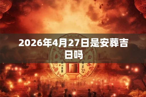 2026年4月27日是安葬吉日吗 2026年4月27日是安葬吉日吗