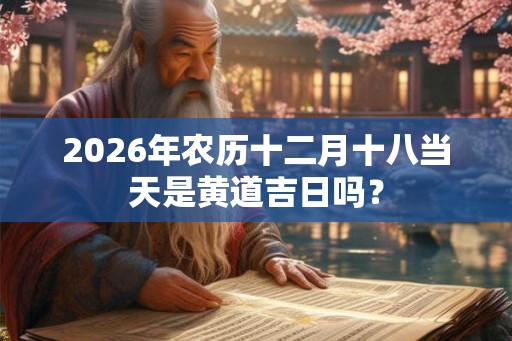 2026年农历十二月十八当天是黄道吉日吗？