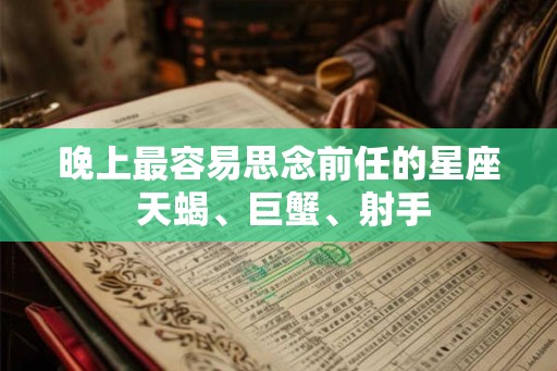 晚上最容易思念前任的星座 天蝎、巨蟹、射手