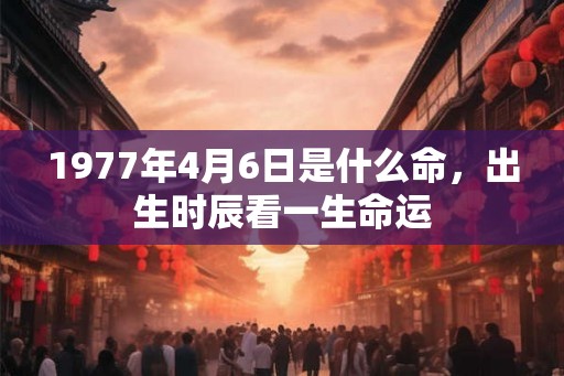 1977年4月6日是什么命，出生时辰看一生命运