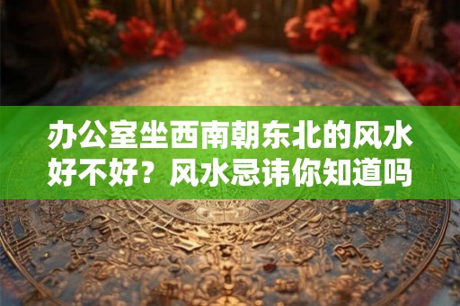 办公室坐西南朝东北的风水好不好？风水忌讳你知道吗？