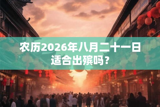 农历2026年八月二十一日适合出殡吗? 农历2026年八月二十一日适合出殡吗?