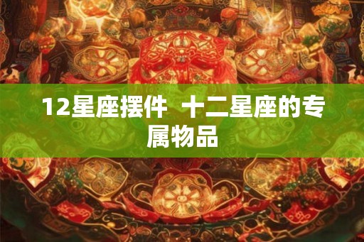 12星座摆件 十二星座的专属物品 12星座摆件 十二星座的专属物品