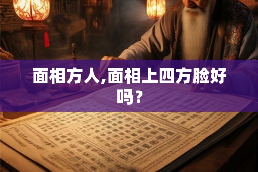 面相方人,面相上四方脸好吗？