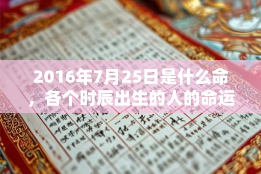 2016年7月25日是什么命，各个时辰出生的人的命运