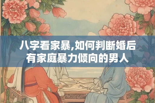 八字看家暴,如何判断婚后有家庭暴力倾向的男人