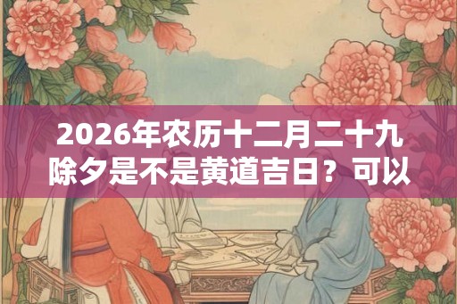 2026年农历十二月二十九除夕是不是黄道吉日？可以剪头发吗？