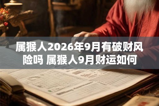 属猴人2026年9月有破财风险吗 属猴人9月财运如何