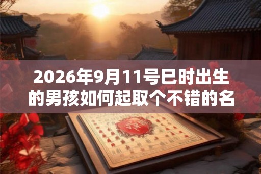 2026年9月11号巳时出生的男孩如何起取个不错的名字，五行属什么
