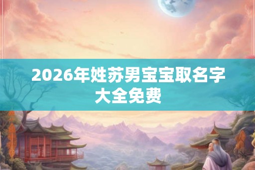 2026年姓苏男宝宝取名字大全免费 2026年姓苏男宝宝取名字大全免费