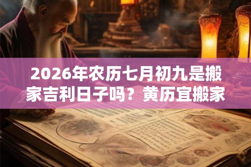 2026年农历七月初九是搬家吉利日子吗？黄历宜搬家不