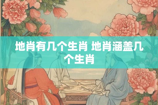 地肖有几个生肖 地肖涵盖几个生肖