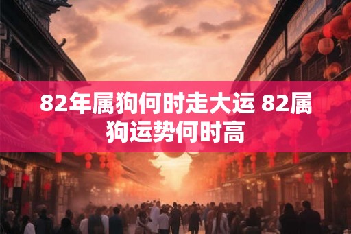 82年属狗何时走大运 82属狗运势何时高