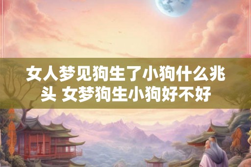 女人梦见狗生了小狗什么兆头 女梦狗生小狗好不好
